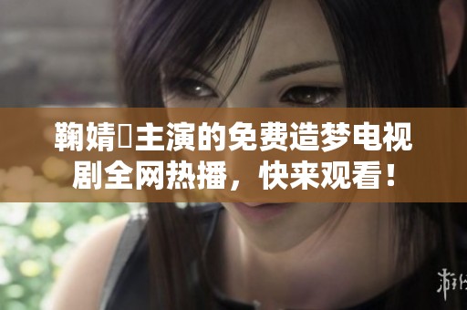鞠婧祎主演的免费造梦电视剧全网热播，快来观看！