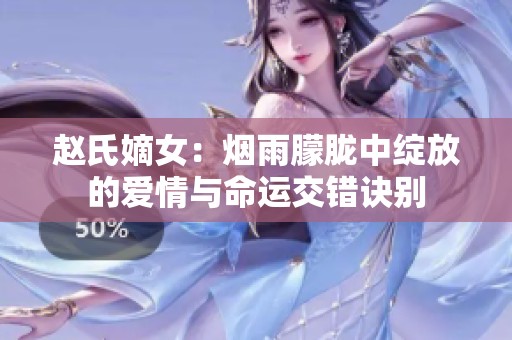 赵氏嫡女：烟雨朦胧中绽放的爱情与命运交错诀别