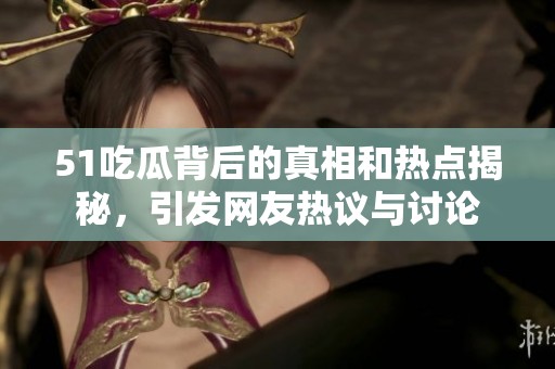 51吃瓜背后的真相和热点揭秘，引发网友热议与讨论
