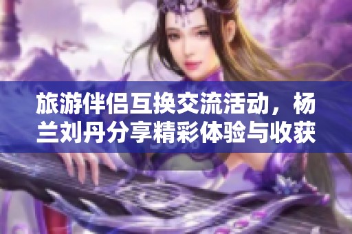 旅游伴侣互换交流活动，杨兰刘丹分享精彩体验与收获