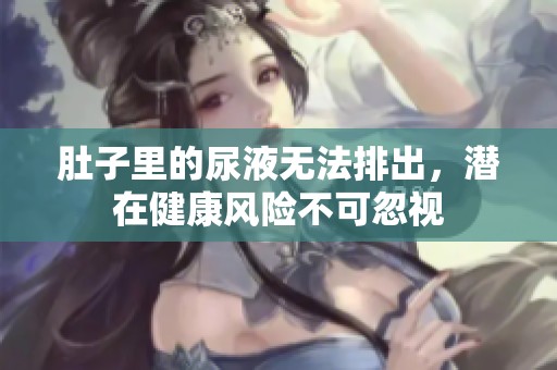 肚子里的尿液无法排出，潜在健康风险不可忽视