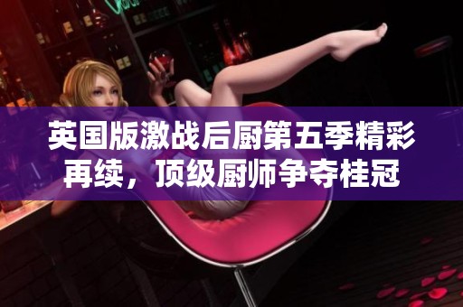 英国版激战后厨第五季精彩再续，顶级厨师争夺桂冠