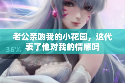 老公亲吻我的小花园，这代表了他对我的情感吗