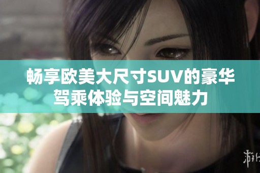 畅享欧美大尺寸SUV的豪华驾乘体验与空间魅力