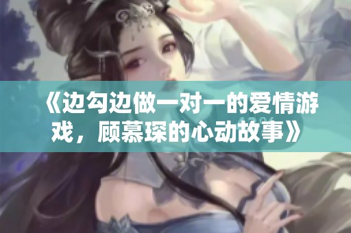 《边勾边做一对一的爱情游戏，顾慕琛的心动故事》