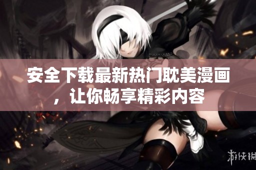安全下载最新热门耽美漫画，让你畅享精彩内容