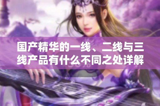 国产精华的一线、二线与三线产品有什么不同之处详解