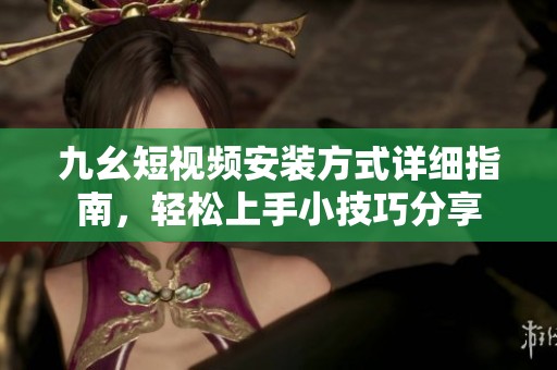 九幺短视频安装方式详细指南，轻松上手小技巧分享