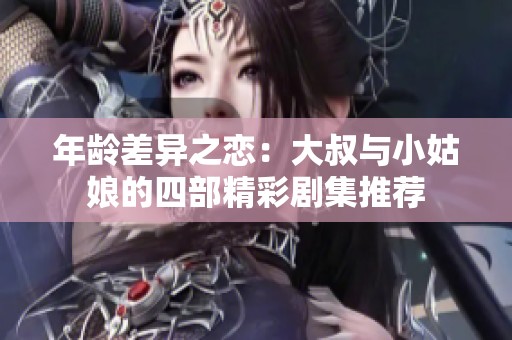 年龄差异之恋：大叔与小姑娘的四部精彩剧集推荐
