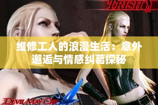 维修工人的浪漫生活：意外邂逅与情感纠葛探秘