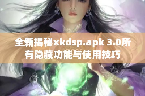 全新揭秘xkdsp.apk 3.0所有隐藏功能与使用技巧