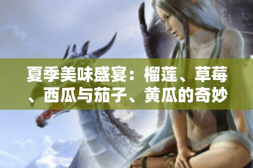 夏季美味盛宴：榴莲、草莓、西瓜与茄子、黄瓜的奇妙搭配