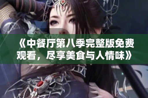 《中餐厅第八季完整版免费观看，尽享美食与人情味》