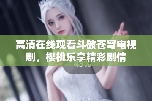 高清在线观看斗破苍穹电视剧，樱桃乐享精彩剧情