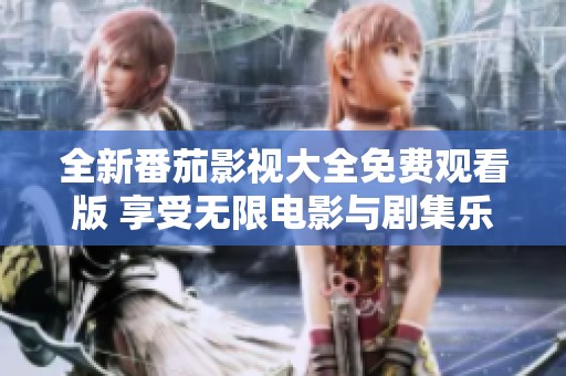 全新番茄影视大全免费观看版 享受无限电影与剧集乐趣