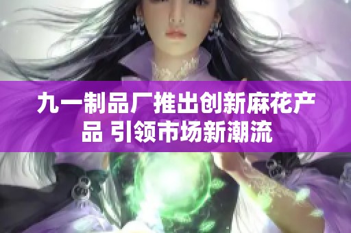 九一制品厂推出创新麻花产品 引领市场新潮流
