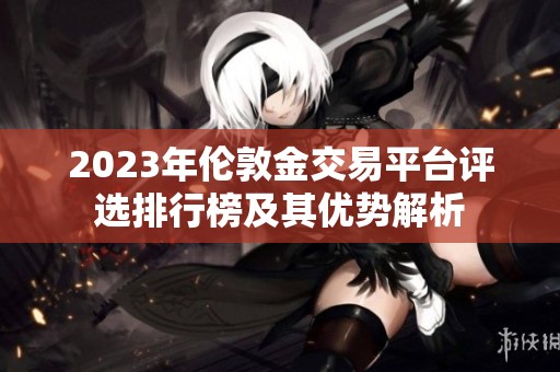 2023年伦敦金交易平台评选排行榜及其优势解析