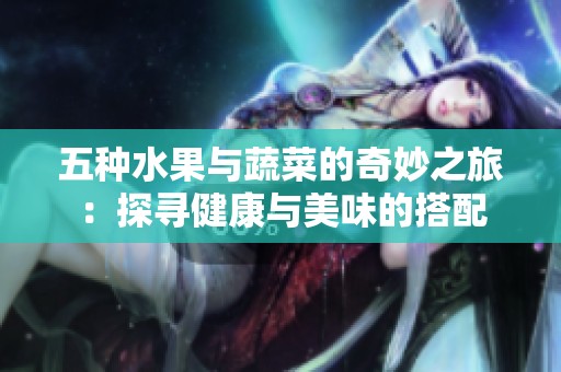 五种水果与蔬菜的奇妙之旅：探寻健康与美味的搭配