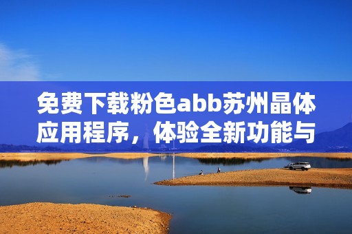 免费下载粉色abb苏州晶体应用程序，体验全新功能与服务