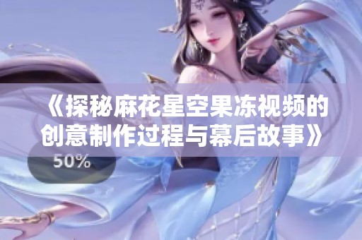 《探秘麻花星空果冻视频的创意制作过程与幕后故事》