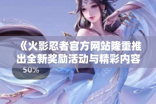 《火影忍者官方网站隆重推出全新奖励活动与精彩内容》