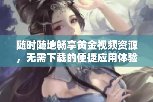 随时随地畅享黄金视频资源，无需下载的便捷应用体验