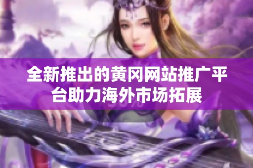 全新推出的黄冈网站推广平台助力海外市场拓展