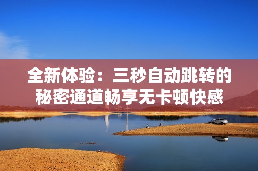 全新体验：三秒自动跳转的秘密通道畅享无卡顿快感