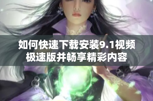 如何快速下载安装9.1视频极速版并畅享精彩内容