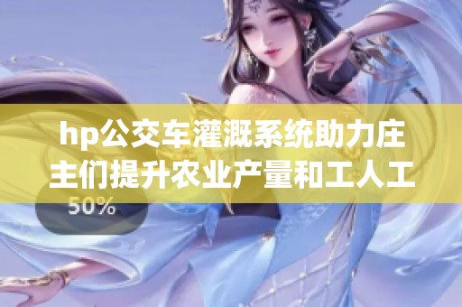 hp公交车灌溉系统助力庄主们提升农业产量和工人工作效率