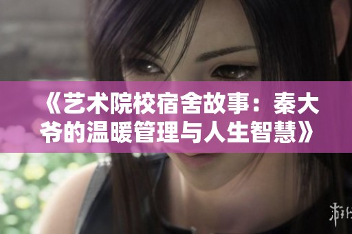 《艺术院校宿舍故事：秦大爷的温暖管理与人生智慧》
