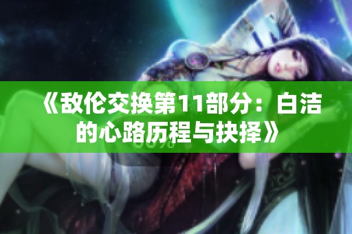 《敌伦交换第11部分：白洁的心路历程与抉择》