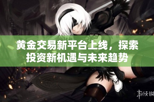 黄金交易新平台上线，探索投资新机遇与未来趋势