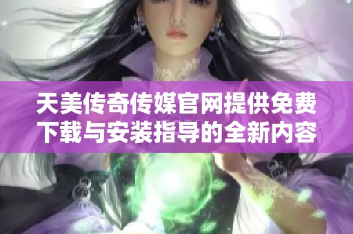 天美传奇传媒官网提供免费下载与安装指导的全新内容分享