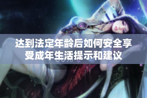 达到法定年龄后如何安全享受成年生活提示和建议