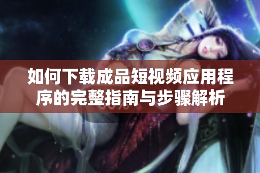 如何下载成品短视频应用程序的完整指南与步骤解析