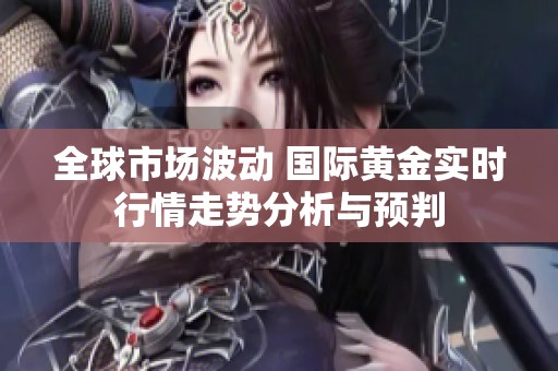全球市场波动 国际黄金实时行情走势分析与预判