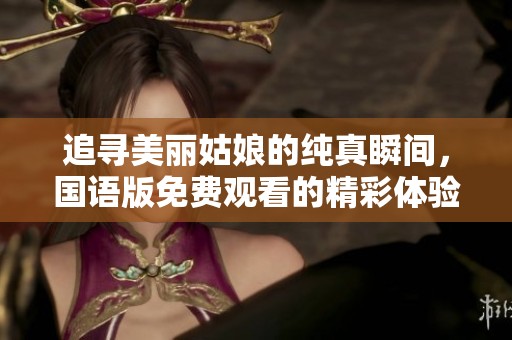 追寻美丽姑娘的纯真瞬间，国语版免费观看的精彩体验