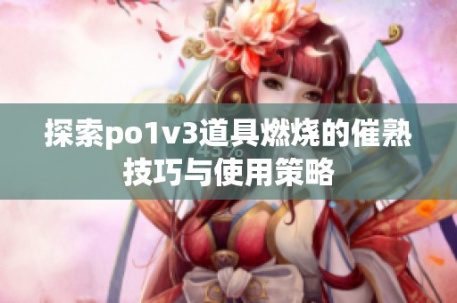 探索po1v3道具燃烧的催熟技巧与使用策略