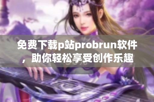 免费下载p站probrun软件，助你轻松享受创作乐趣