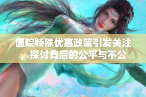 医院特殊优惠政策引发关注，探讨背后的公平与不公
