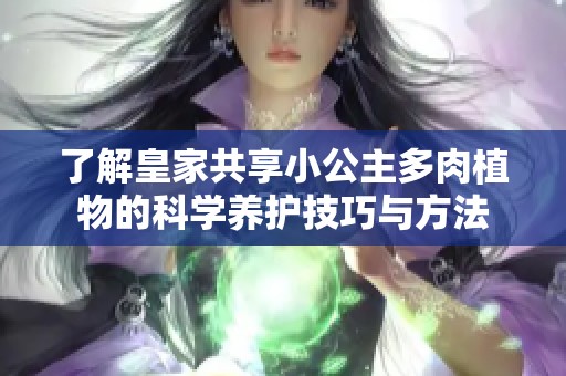 了解皇家共享小公主多肉植物的科学养护技巧与方法