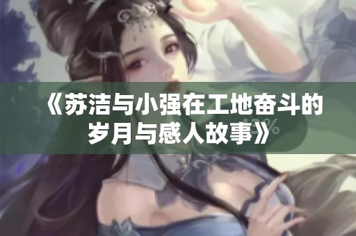 《苏洁与小强在工地奋斗的岁月与感人故事》