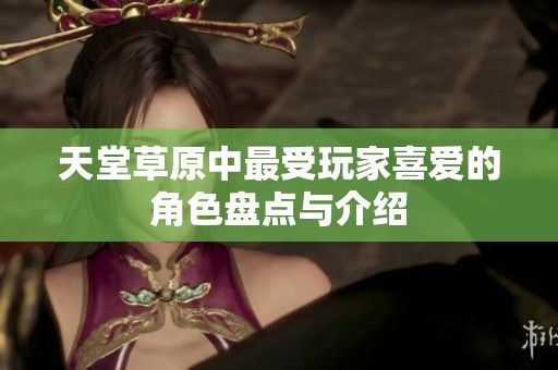 天堂草原中最受玩家喜爱的角色盘点与介绍