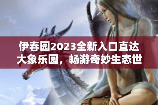 伊春园2023全新入口直达大象乐园，畅游奇妙生态世界