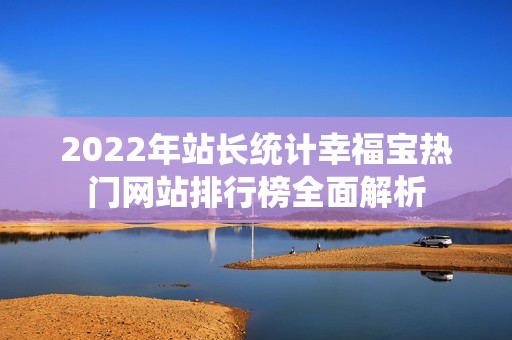 2022年站长统计幸福宝热门网站排行榜全面解析