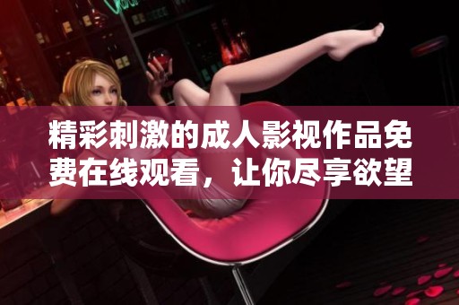精彩刺激的成人影视作品免费在线观看，让你尽享欲望之旅
