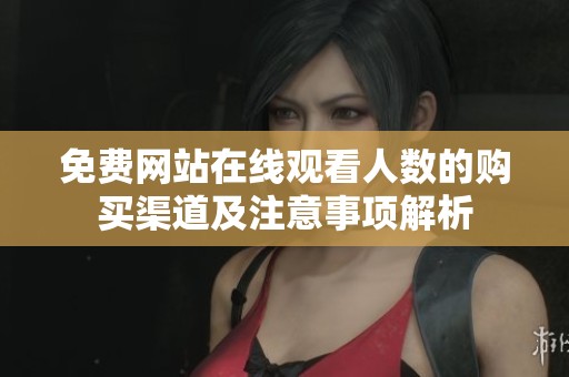 免费网站在线观看人数的购买渠道及注意事项解析
