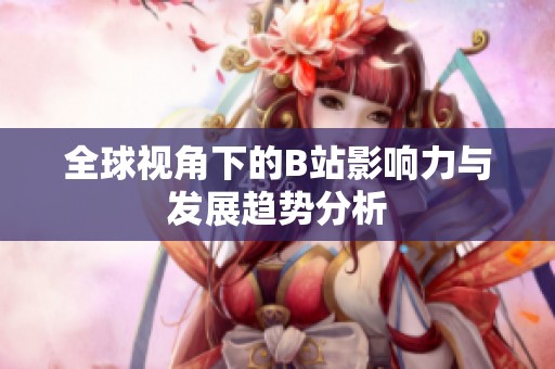 全球视角下的B站影响力与发展趋势分析