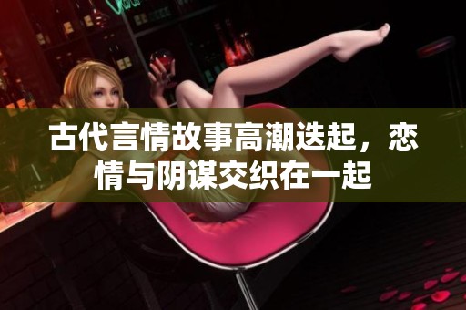 古代言情故事高潮迭起，恋情与阴谋交织在一起